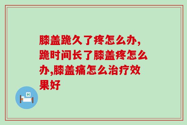 膝盖跪久了疼怎么办?恢复膝关节健康主要就是靠这几个技巧 膝盖跪久了疼怎么办?恢复膝关节健康主要就是靠这几个技巧