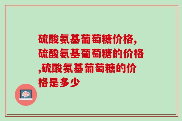 硫酸氨基葡萄糖价格,市场均价已确定别被忽悠 硫酸氨基葡萄糖价格,市场均价已确定别被忽悠
