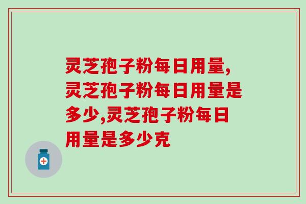 灵芝孢子粉每日用量是多少？你吃的量是正确的吗？