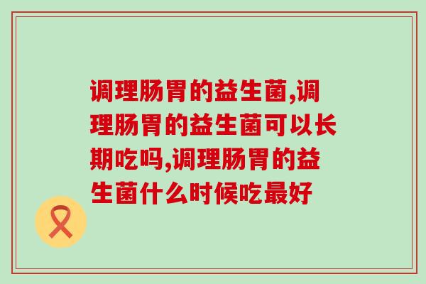 调理肠胃的益生菌,你对你的肠胃状况真的了解吗? 调理肠胃的益生菌,你对你的肠胃状况真的了解吗?