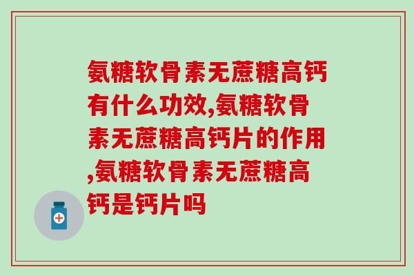 氨糖软骨素无蔗糖高钙有什么功效 全新升级更全面、更完善的健康保障 氨糖软骨素无蔗糖高钙有什么功效 全新升级更全面、更完善的健康保障