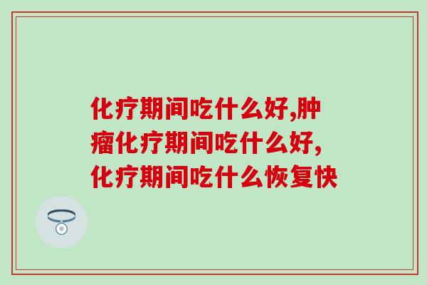 化疗期间吃什么好？吃什么对身体恢复真正有效？