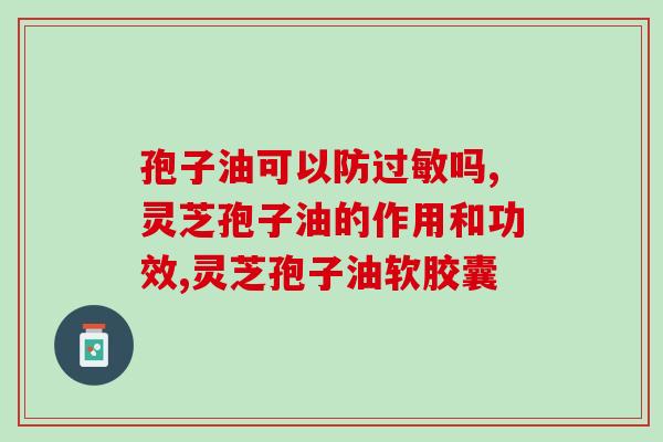孢子油可以防吗?好的灵芝孢子油产品怎么选? 孢子油可以防吗?好的灵芝孢子油产品怎么选?