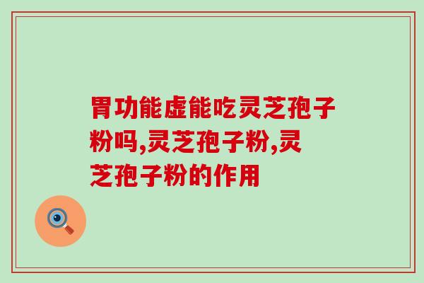 胃功能虚能吃灵芝孢子粉吗？胃不好的人看过来！