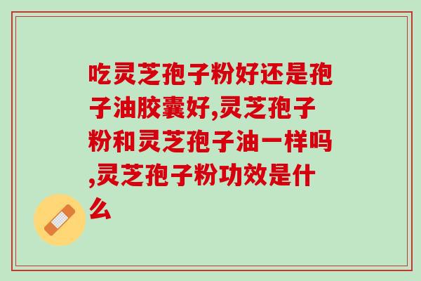吃灵芝孢子粉好还是孢子油胶囊好，二者有什么区别？