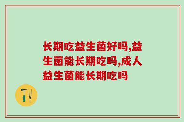 长期吃益生菌好吗？专家回答这些情况服用益生菌好处多多