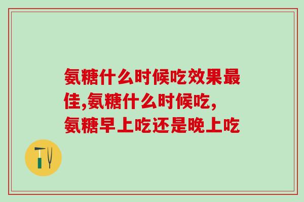 氨糖什么时候吃效果佳?时间把握好! 氨糖什么时候吃效果佳?时间把握好!