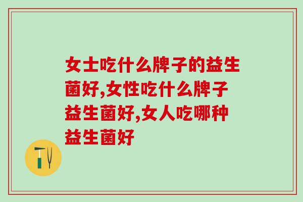 女士吃什么牌子的益生菌好？这才是女性健康守护者！