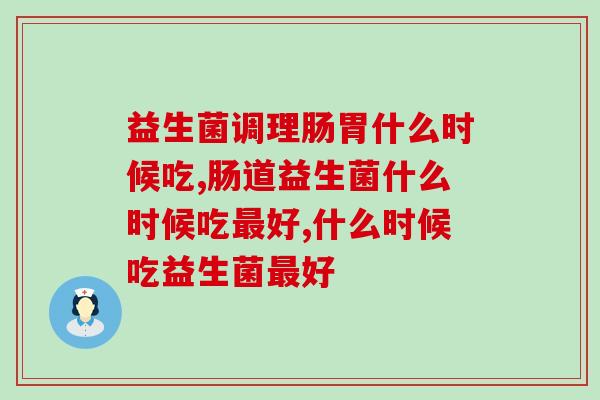 益生菌调理肠胃什么时候吃？全面解析益生菌服用方法
