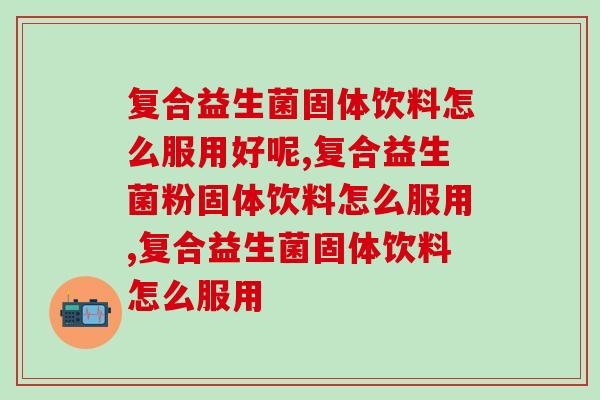 复合益生菌固体饮料怎么服用好呢？这些要点你知道吗