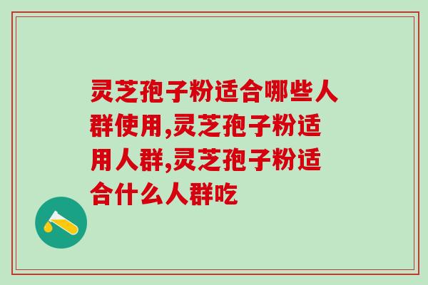 灵芝孢子粉适合哪些人群使用？不同的人吃了会有怎样的效果？