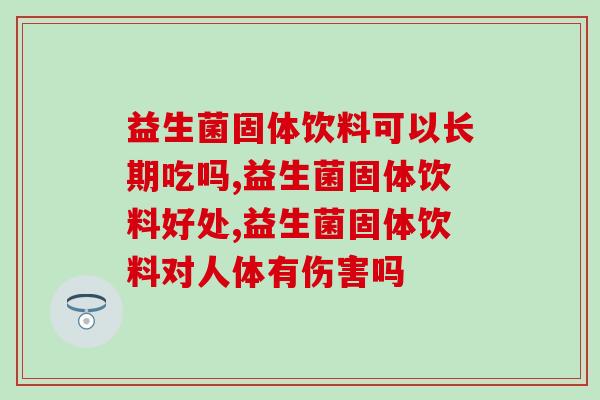 益生菌固体饮料可以长期吃吗?不知道别瞎吃! 益生菌固体饮料可以长期吃吗?不知道别瞎吃!