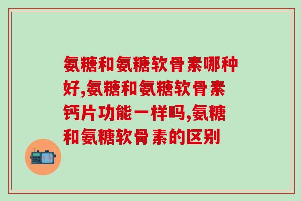 氨糖和氨糖软骨素哪种好,别让无知毁了你 氨糖和氨糖软骨素哪种好,别让无知毁了你