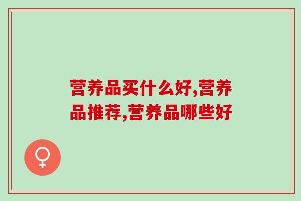 营养品买什么好？统计了上万名消费者的购买偏好