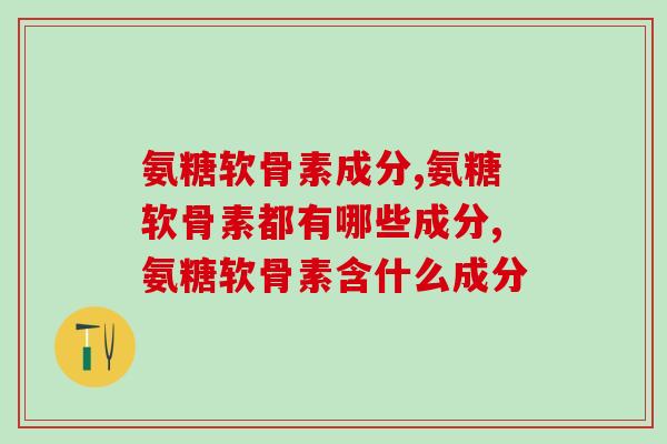 氨糖软骨素成分，你知道几个？