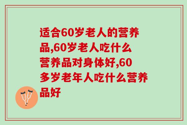 适合60岁老人的营养品，三类营养品助力老年健康