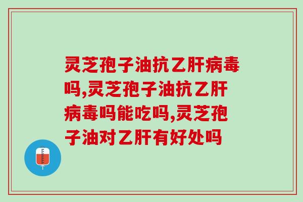 灵芝孢子油抗乙肝病毒吗？良品在手可别错过了！