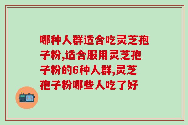 哪种人群适合吃灵芝孢子粉，如何选择正宗品牌的灵芝孢子粉？