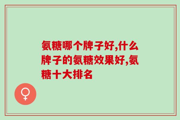 氨糖哪个牌子好 了解过这个品牌再下结论