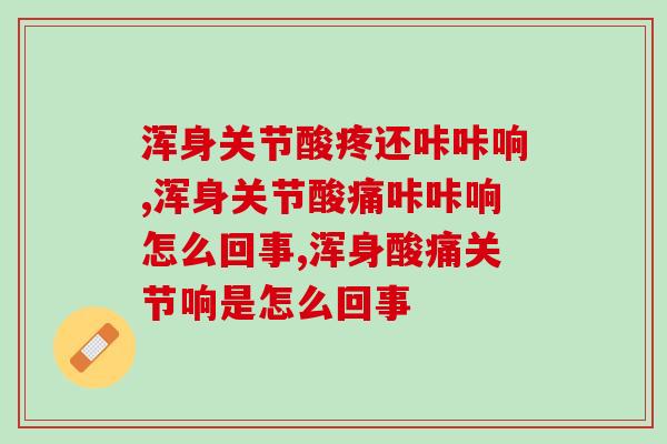 浑身关节酸疼还咔咔响?问题已经很严重了别掉以轻心 浑身关节酸疼还咔咔响?问题已经很严重了别掉以轻心