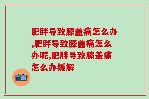 肥胖导致膝盖痛怎么办，不解决危害会更大