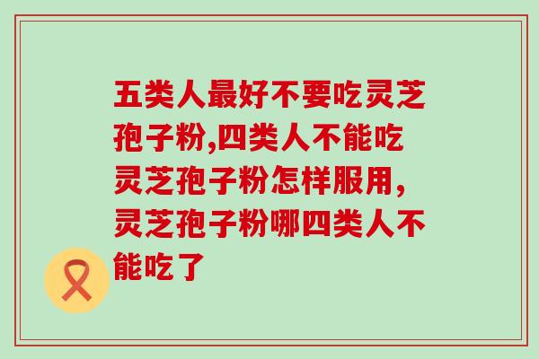 五类人最好不要吃灵芝孢子粉，这几类人中有你吗？