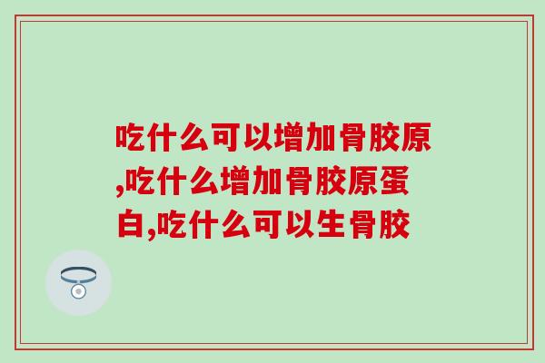 吃什么可以增加骨胶原?你都知道哪些? 吃什么可以增加骨胶原?你都知道哪些?