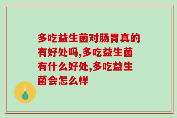 多吃益生菌对肠胃真的有好处吗?补充你对益生菌知识的盲区 多吃益生菌对肠胃真的有好处吗?补充你对益生菌知识的盲区