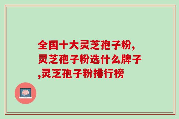 全国十大灵芝孢子粉，认准专业大品牌！