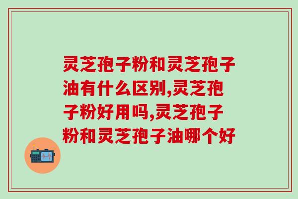 灵芝孢子粉和灵芝孢子油有什么区别，灵芝产品大不同！