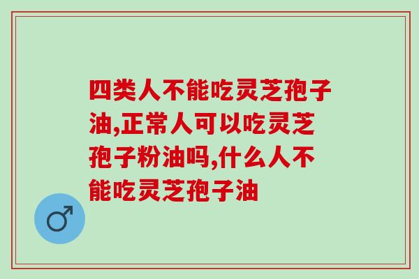 四类人不能吃灵芝孢子油 快看你是不是禁忌人群