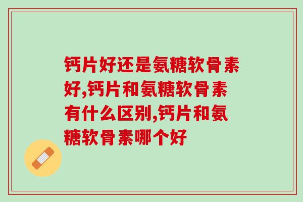 钙片好还是氨糖软骨素好？来看对比！
