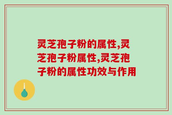 灵芝孢子粉的属性，有关于灵芝孢子粉知识集锦在这里！