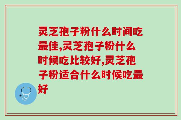 灵芝孢子粉什么时间吃最佳，这两个时间段最好！