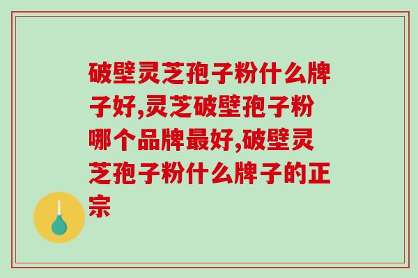 破壁灵芝孢子粉什么牌子好，真正对人体有效？