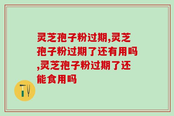 灵芝孢子粉过期还能吃吗？最长能放多久？