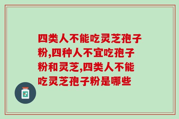 四类人不能吃灵芝孢子粉，具体是哪四类呢？