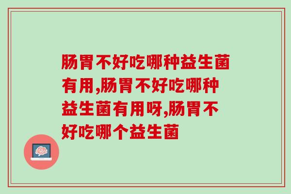 肠胃不好吃哪种益生菌有用？专家建议好益生菌看这几点