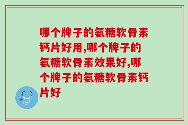 哪个牌子的氨糖软骨素钙片好用呢？你真的选对了吗？