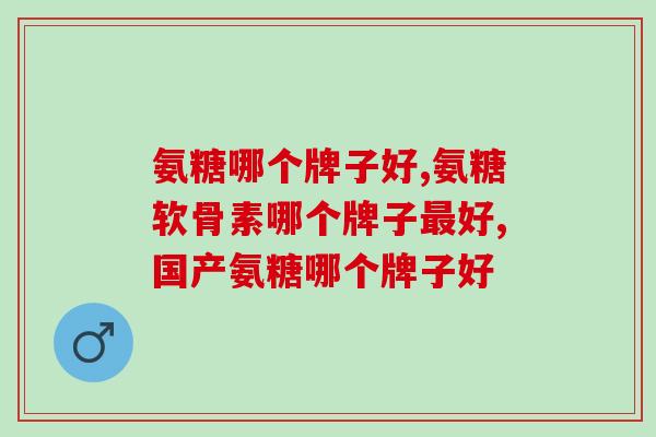 氨糖软骨素哪个牌子最好，选择对了才有作用