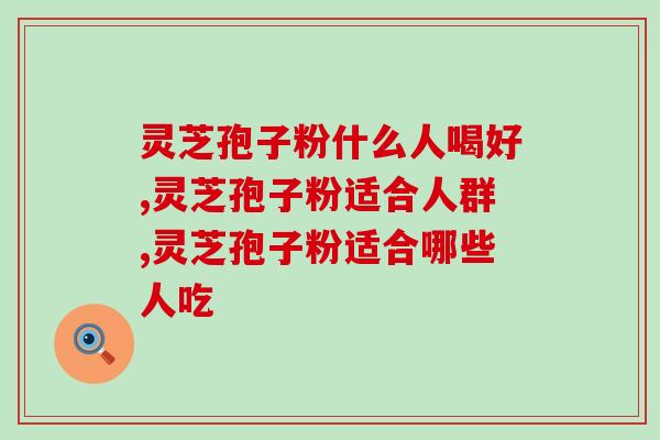 灵芝孢子粉什么人喝好，看看你适合吗？