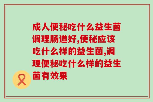 成人便秘吃什么益生菌调理肠道好？轻松赶走便秘！