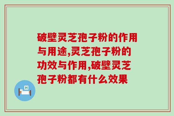 破壁灵芝孢子粉的作用与用途有哪些？达人吐血整理的攻略