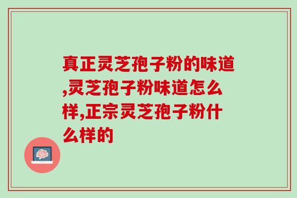 真正灵芝孢子粉的味道，如何买到真正的灵芝孢子粉？