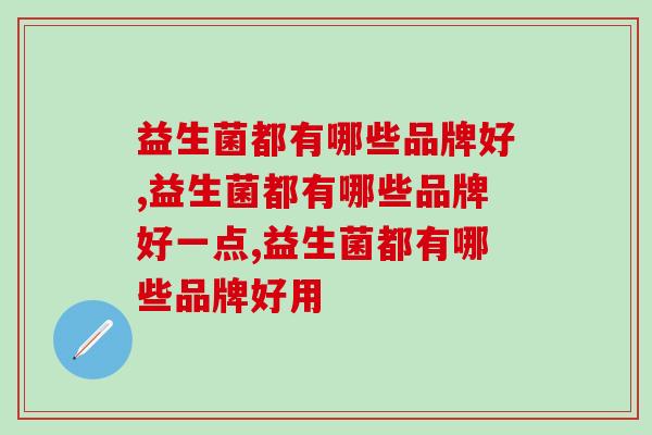 益生菌都有哪些品牌好？选择益生菌竟然暗藏这么多门道