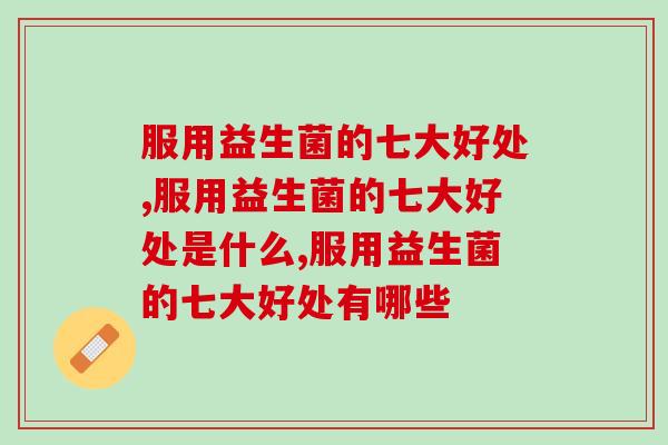 服用益生菌的七大好处是什么?快来涨知识! 服用益生菌的七大好处是什么?快来涨知识!