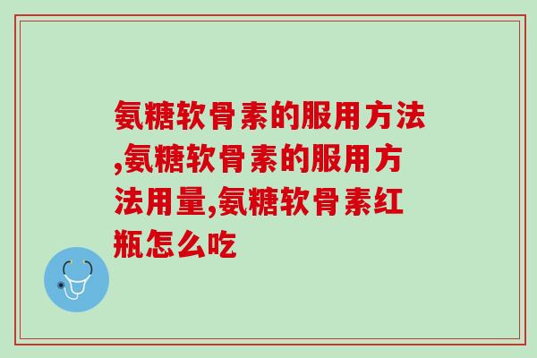 氨糖软骨素的服用方法：你真的让关节更健康