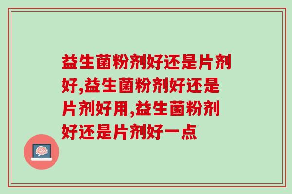 益生菌粉剂好还是片剂好？活菌充足才是最好的！
