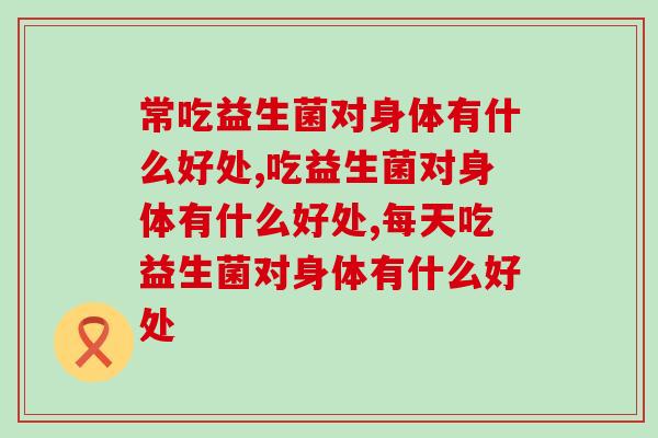 常吃益生菌对身体有什么好处？不知道的赶紧来看！