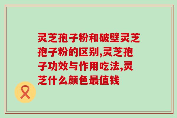 灵芝孢子粉和破壁灵芝孢子粉的区别？你知道多少？